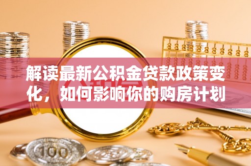 双湖解读最新公积金贷款政策变化，如何影响你的购房计划？