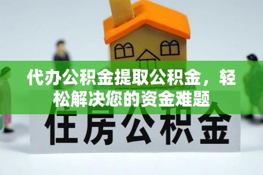 双湖代办公积金提取公积金，轻松解决您的资金难题