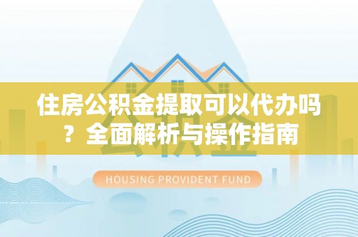 双湖住房公积金提取可以代办吗？全面解析与操作指南