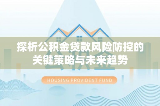 双湖探析公积金贷款风险防控的关键策略与未来趋势